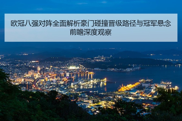 欧冠八强对阵全面解析豪门碰撞晋级路径与冠军悬念前瞻深度观察