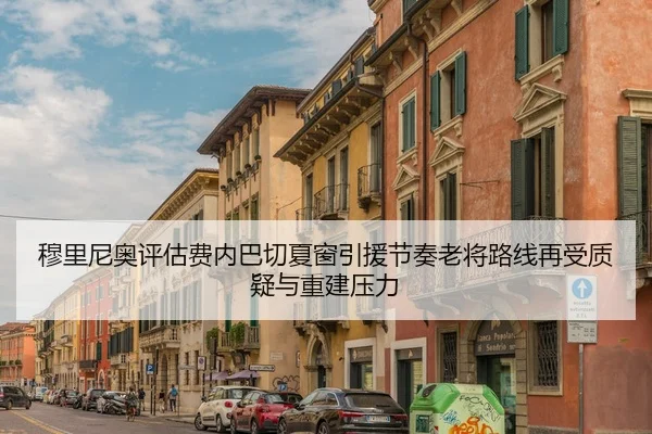 穆里尼奥评估费内巴切夏窗引援节奏老将路线再受质疑与重建压力